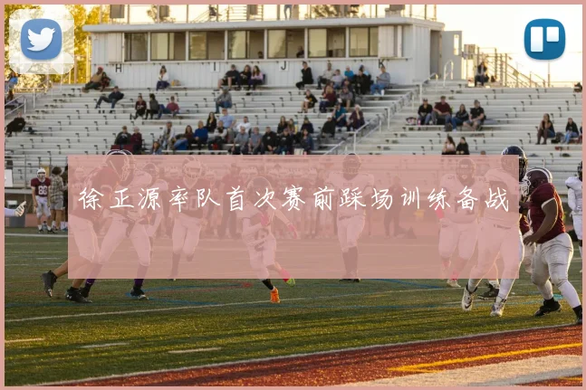 徐正源率队首次赛前踩场训练备战