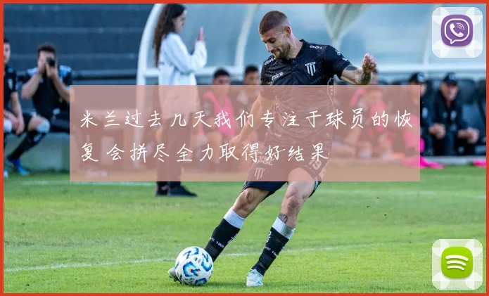 米兰过去几天我们专注于球员的恢复 会拼尽全力取得好结果