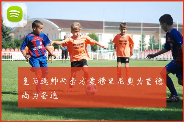 皇马选帅两套方案穆里尼奥为首德尚为备选