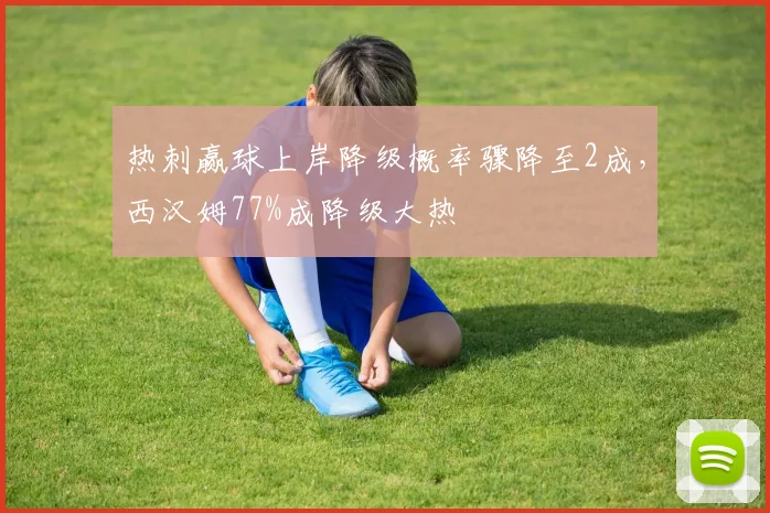 热刺赢球上岸降级概率骤降至2成，西汉姆77%成降级大热