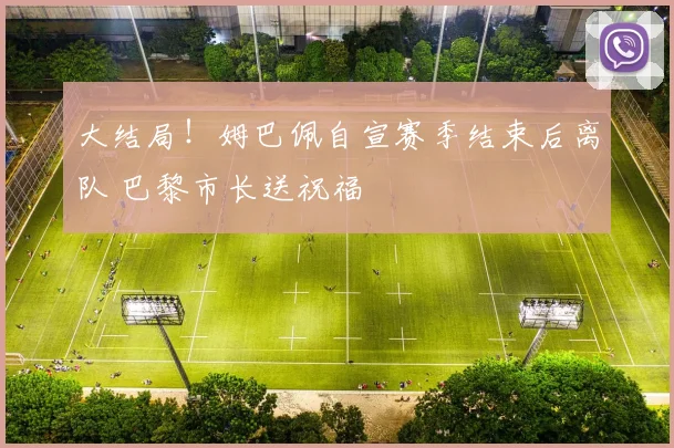 大结局！姆巴佩自宣赛季结束后离队 巴黎市长送祝福