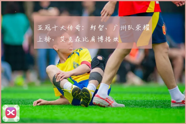 亚冠十大传奇：郑智、广州队荣耀上榜，艾克森比肩博格坎