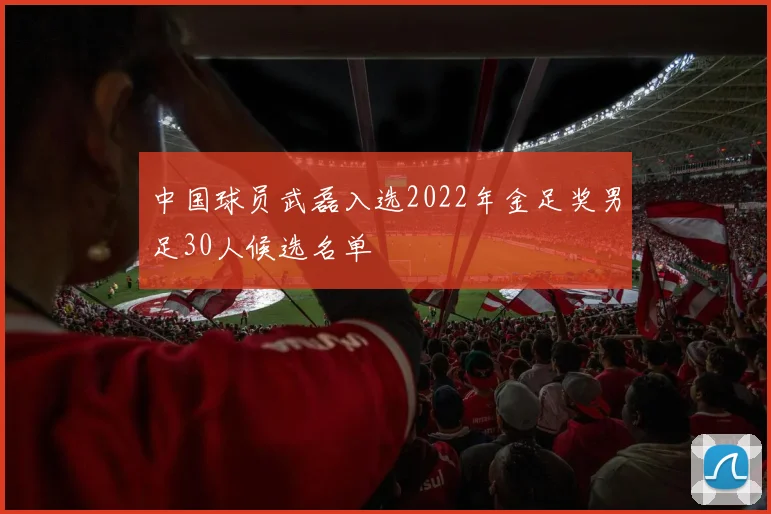 中国球员武磊入选2022年金足奖男足30人候选名单