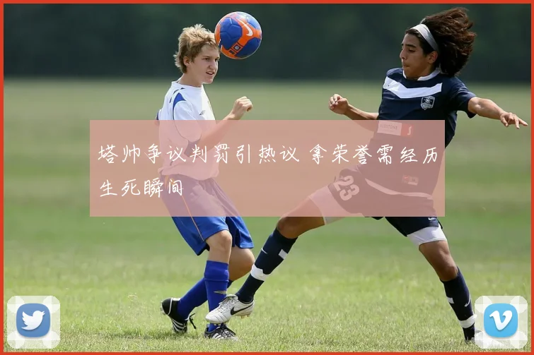 塔帅争议判罚引热议 拿荣誉需经历生死瞬间