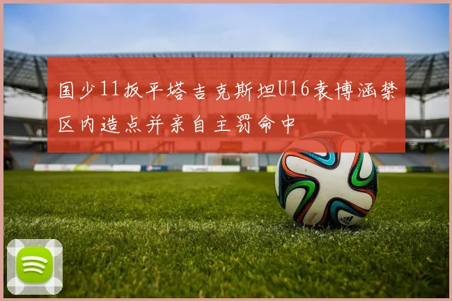 国少11扳平塔吉克斯坦U16袁博涵禁区内造点并亲自主罚命中