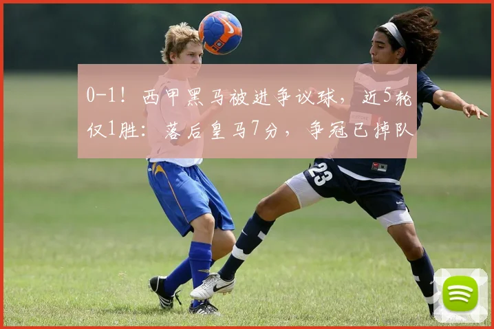 0-1！西甲黑马被进争议球，近5轮仅1胜：落后皇马7分，争冠已掉队