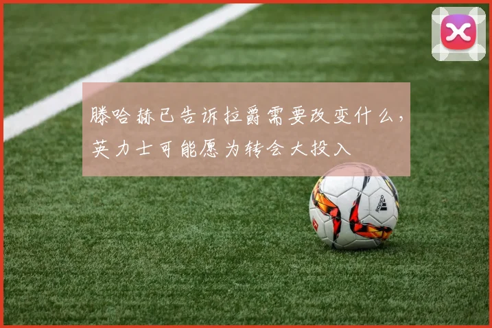 滕哈赫已告诉拉爵需要改变什么，英力士可能愿为转会大投入
