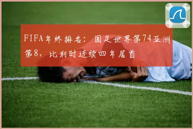 FIFA年终排名：国足世界第74亚洲第8，比利时连续四年居首