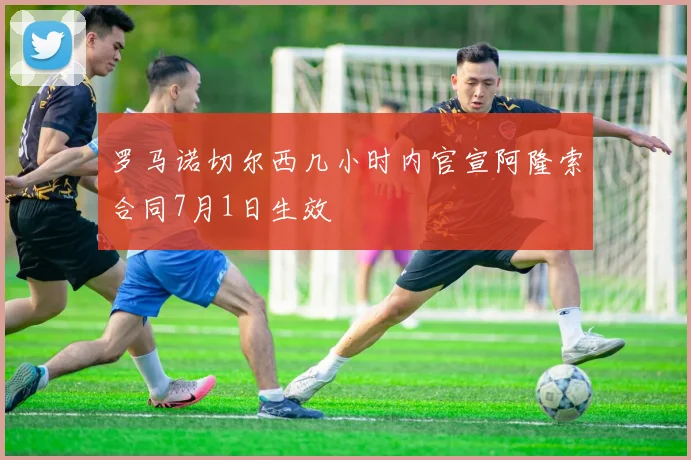 罗马诺切尔西几小时内官宣阿隆索合同7月1日生效